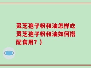 灵芝孢子粉和油怎样吃灵芝孢子粉和油如何搭配食用？)