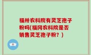福卅农科院有灵芝孢子粉吗(福冈农科院是否销售灵芝孢子粉？)