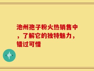池州孢子粉火热销售中，了解它的独特魅力，错过可惜