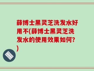 薛博士黑灵芝洗发水好用不(薛博士黑灵芝洗发水的使用效果如何？)