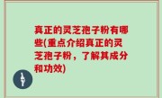 真正的灵芝孢子粉有哪些(重点介绍真正的灵芝孢子粉，了解其成分和功效)