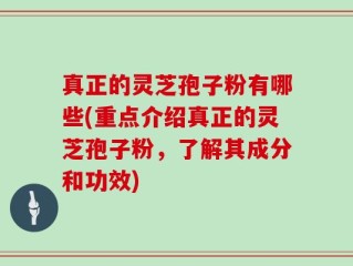 真正的灵芝孢子粉有哪些(重点介绍真正的灵芝孢子粉，了解其成分和功效)