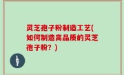 灵芝孢子粉制造工艺(如何制造高品质的灵芝孢子粉？)