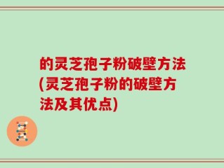 的灵芝孢子粉破壁方法(灵芝孢子粉的破壁方法及其优点)