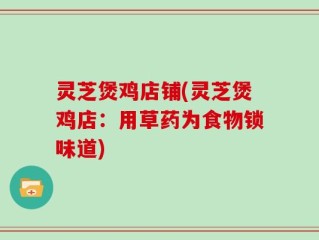 灵芝煲鸡店铺(灵芝煲鸡店：用草药为食物锁味道)