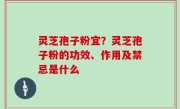 灵芝孢子粉宜？灵芝孢子粉的功效、作用及禁忌是什么