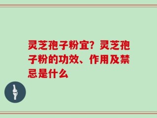 灵芝孢子粉宜？灵芝孢子粉的功效、作用及禁忌是什么