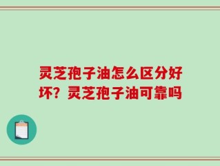 灵芝孢子油怎么区分好坏？灵芝孢子油可靠吗