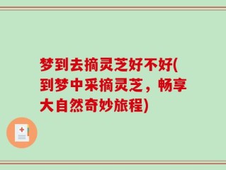 梦到去摘灵芝好不好(到梦中采摘灵芝，畅享大自然奇妙旅程)
