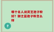 哪个名人说灵芝孢子粉好？御之蓝孢子粉怎么样
