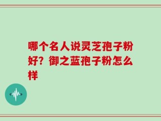哪个名人说灵芝孢子粉好？御之蓝孢子粉怎么样