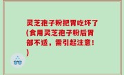 灵芝孢子粉把胃吃坏了(食用灵芝孢子粉后胃部不适，需引起注意！)