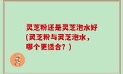 灵芝粉还是灵芝泡水好(灵芝粉与灵芝泡水，哪个更适合？)