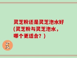 灵芝粉还是灵芝泡水好(灵芝粉与灵芝泡水，哪个更适合？)