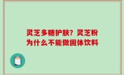 灵芝多糖护肤？灵芝粉为什么不能做固体饮料