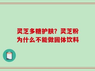灵芝多糖护肤？灵芝粉为什么不能做固体饮料