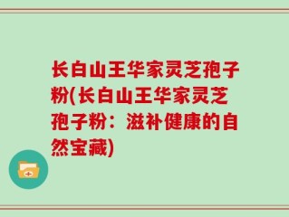长白山王华家灵芝孢子粉(长白山王华家灵芝孢子粉：滋补健康的自然宝藏)