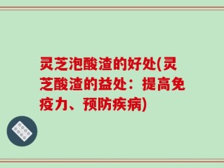 灵芝泡酸渣的好处(灵芝酸渣的益处：提高免疫力、预防疾病)