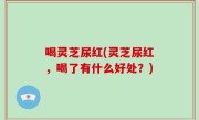 喝灵芝尿红(灵芝尿红，喝了有什么好处？)