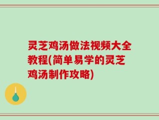 灵芝鸡汤做法视频大全教程(简单易学的灵芝鸡汤制作攻略)