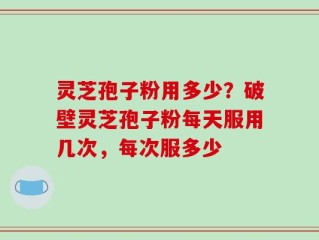 灵芝孢子粉用多少？破壁灵芝孢子粉每天服用几次，每次服多少