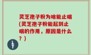 灵芝孢子粉为啥能止喘(灵芝孢子粉能起到止喘的作用，原因是什么？)
