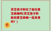 灵芝孢子粉吃了能吃黑芝麻糊吗(灵芝孢子粉能和黑芝麻糊一起食用吗？)