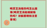 喝灵芝汤燥热吗怎么回事(喝灵芝汤能缓解燥热吗？详解原理和注意事项)