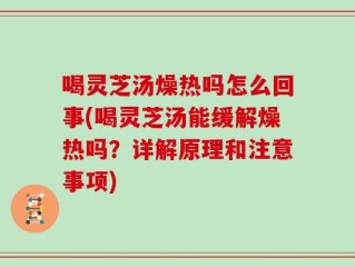 喝灵芝汤燥热吗怎么回事(喝灵芝汤能缓解燥热吗？详解原理和注意事项)