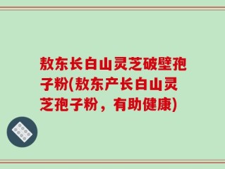敖东长白山灵芝破壁孢子粉(敖东产长白山灵芝孢子粉，有助健康)