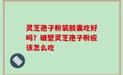 灵芝孢子粉装胶囊吃好吗？破壁灵芝孢子粉应该怎么吃