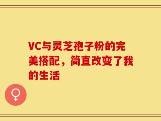 VC与灵芝孢子粉的完美搭配，简直改变了我的生活