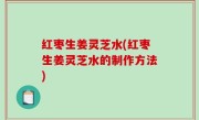 红枣生姜灵芝水(红枣生姜灵芝水的制作方法)