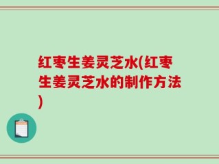 红枣生姜灵芝水(红枣生姜灵芝水的制作方法)