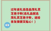 过年送礼选佳品茂礼灵芝孢子粉(选礼品就选茂礼灵芝孢子粉，送给亲友保健又贴心！)