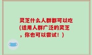 灵芝什么人群都可以吃(适用人群广泛的灵芝，你也可以尝试！)