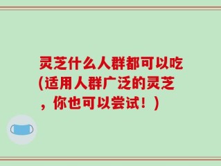 灵芝什么人群都可以吃(适用人群广泛的灵芝，你也可以尝试！)