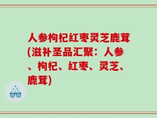 人参枸杞红枣灵芝鹿茸(滋补圣品汇聚：人参、枸杞、红枣、灵芝、鹿茸)