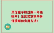 灵芝孢子粉过期一年能喝不？注意灵芝孢子粉保质期和食用方法？