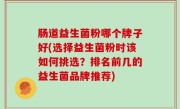 肠道益生菌粉哪个牌子好(选择益生菌粉时该如何挑选？排名前几的益生菌品牌推荐)