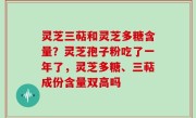 灵芝三萜和灵芝多糖含量？灵芝孢子粉吃了一年了，灵芝多糖、三萜成份含量双高吗