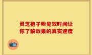 灵芝孢子粉见效时间让你了解效果的真实速度