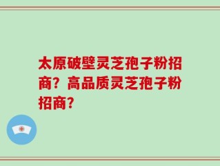 太原破壁灵芝孢子粉招商？高品质灵芝孢子粉招商？