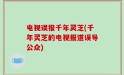 电视误报千年灵芝(千年灵芝的电视报道误导公众)