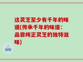 这灵芝至少有千年的味道(传承千年的味道：品尝纯正灵芝的独特滋味)