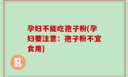 孕妇不能吃孢子粉(孕妇要注意：孢子粉不宜食用)
