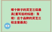 哪个牌子的灵芝三萜最高(重写后的标题：发现！这个品牌的灵芝三萜含量最高)