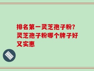 排名第一灵芝孢子粉？灵芝孢子粉哪个牌子好又实惠