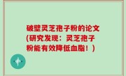 破壁灵芝孢子粉的论文(研究发现：灵芝孢子粉能有效降低血脂！)