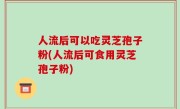 人流后可以吃灵芝孢子粉(人流后可食用灵芝孢子粉)